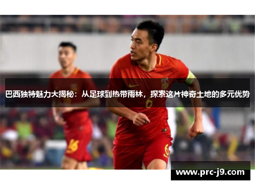 巴西独特魅力大揭秘:从足球到热带雨林,探索这片神奇土地的多元优势 巴西独特魅力大揭秘:从足球到热带雨林,探索这片神奇土地的多元优势