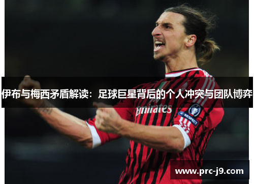伊布与梅西矛盾解读:足球巨星背后的个人冲突与团队博弈 伊布与梅西矛盾解读:足球巨星背后的个人冲突与团队博弈