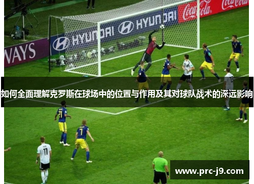如何全面理解克罗斯在球场中的位置与作用及其对球队战术的深远影响
