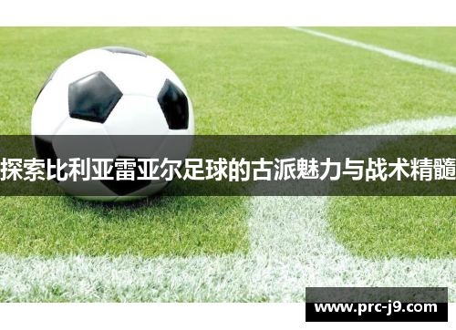 探索比利亚雷亚尔足球的古派魅力与战术精髓 探索比利亚雷亚尔足球的古派魅力与战术精髓