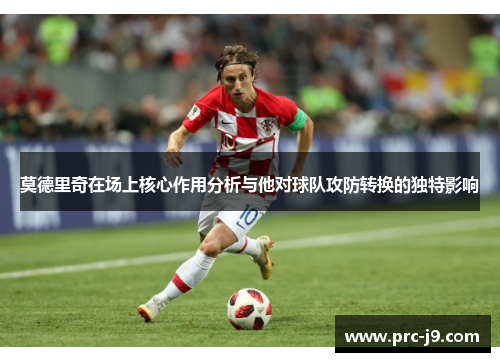 莫德里奇在场上核心作用分析与他对球队攻防转换的独特影响