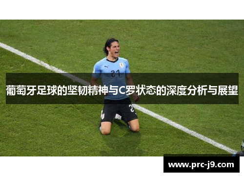 葡萄牙足球的坚韧精神与C罗状态的深度分析与展望 葡萄牙足球的坚韧精神与C罗状态的深度分析与展望