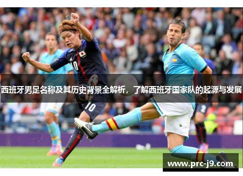 西班牙男足名称及其历史背景全解析,了解西班牙国家队的起源与发展 西班牙男足名称及其历史背景全解析,了解西班牙国家队的起源与发展