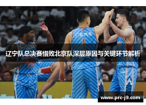 辽宁队总决赛惜败北京队深层原因与关键环节解析 辽宁队总决赛惜败北京队深层原因与关键环节解析