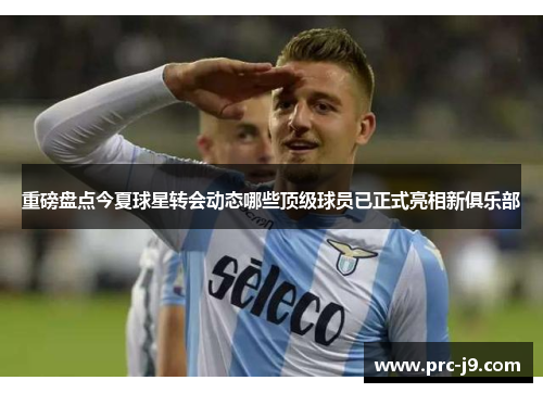 重磅盘点今夏球星转会动态哪些顶级球员已正式亮相新俱乐部 重磅盘点今夏球星转会动态哪些顶级球员已正式亮相新俱乐部