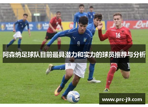 阿森纳足球队目前最具潜力和实力的球员推荐与分析
