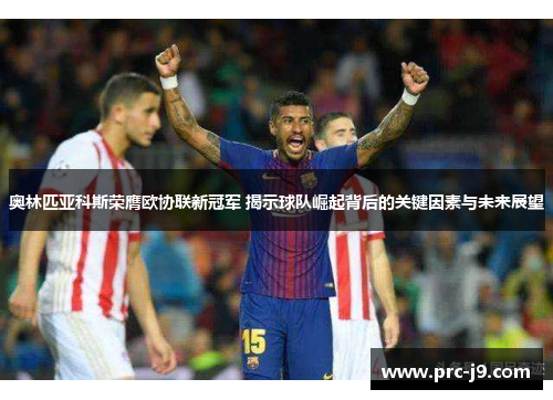 奥林匹亚科斯荣膺欧协联新冠军 揭示球队崛起背后的关键因素与未来展望