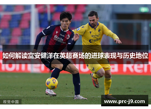 如何解读富安健洋在英超赛场的进球表现与历史地位 如何解读富安健洋在英超赛场的进球表现与历史地位