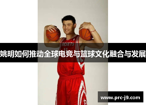 姚明如何推动全球电竞与篮球文化融合与发展 姚明如何推动全球电竞与篮球文化融合与发展