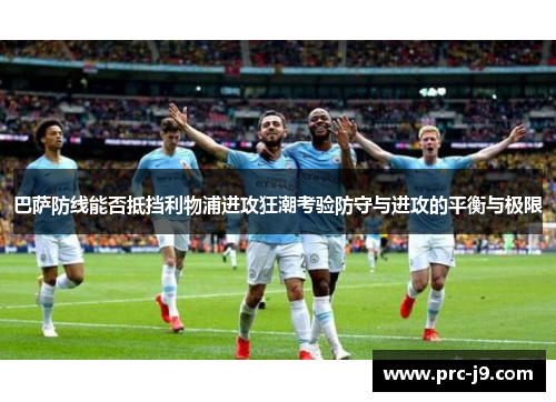 巴萨防线能否抵挡利物浦进攻狂潮考验防守与进攻的平衡与极限 巴萨防线能否抵挡利物浦进攻狂潮考验防守与进攻的平衡与极限