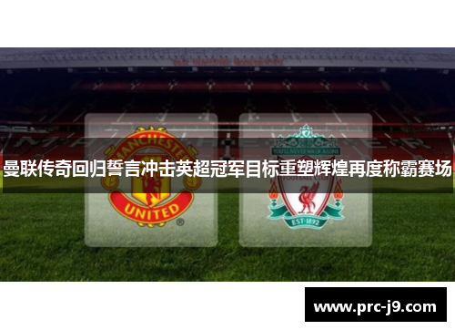 曼联传奇回归誓言冲击英超冠军目标重塑辉煌再度称霸赛场