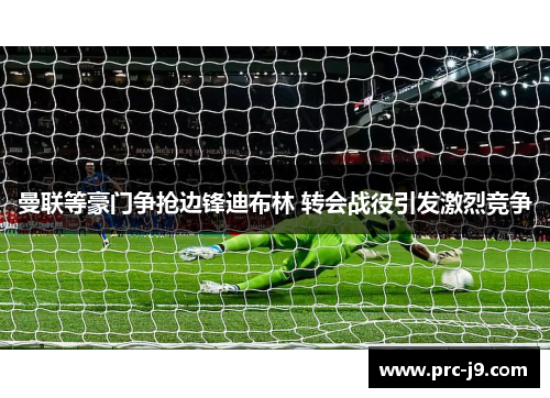 曼联等豪门争抢边锋迪布林 转会战役引发激烈竞争