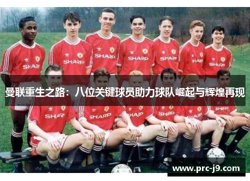 曼联重生之路:八位关键球员助力球队崛起与辉煌再现 曼联重生之路:八位关键球员助力球队崛起与辉煌再现
