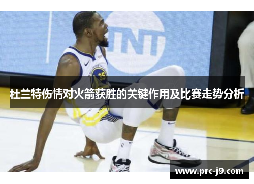 杜兰特伤情对火箭获胜的关键作用及比赛走势分析