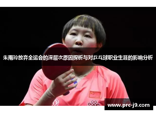 朱雨玲放弃全运会的深层次原因探析与对乒乓球职业生涯的影响分析