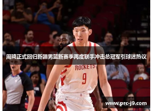 周琦正式回归新疆男篮新赛季再度联手冲击总冠军引球迷热议