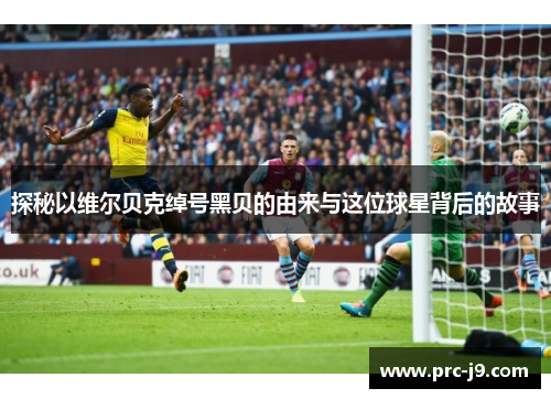 探秘以维尔贝克绰号黑贝的由来与这位球星背后的故事