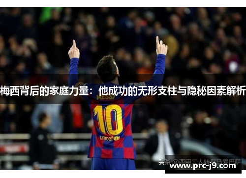 梅西背后的家庭力量:他成功的无形支柱与隐秘因素解析 梅西背后的家庭力量:他成功的无形支柱与隐秘因素解析