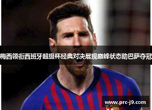 梅西领衔西班牙超级杯经典对决展现巅峰状态助巴萨夺冠 梅西领衔西班牙超级杯经典对决展现巅峰状态助巴萨夺冠