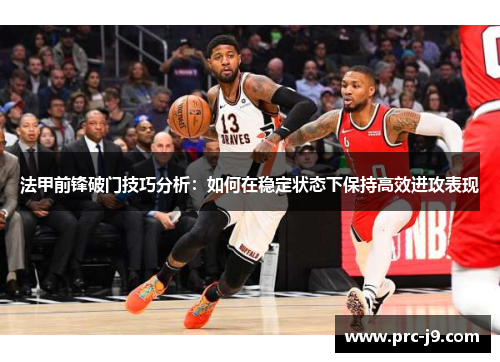 法甲前锋破门技巧分析:如何在稳定状态下保持高效进攻表现 法甲前锋破门技巧分析:如何在稳定状态下保持高效进攻表现