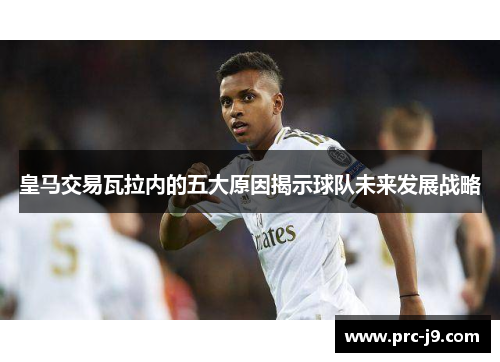 皇马交易瓦拉内的五大原因揭示球队未来发展战略