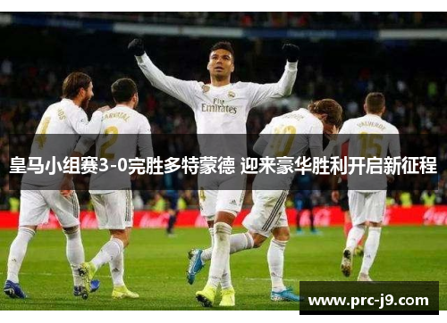 皇马小组赛3-0完胜多特蒙德 迎来豪华胜利开启新征程 皇马小组赛3-0完胜多特蒙德 迎来豪华胜利开启新征程