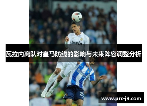 瓦拉内离队对皇马防线的影响与未来阵容调整分析