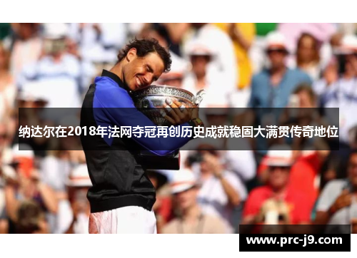 纳达尔在2018年法网夺冠再创历史成就稳固大满贯传奇地位 纳达尔在2018年法网夺冠再创历史成就稳固大满贯传奇地位