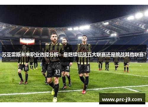 苏亚雷斯未来职业选择分析:是继续征战五大联赛还是挑战其他联赛? 苏亚雷斯未来职业选择分析:是继续征战五大联赛还是挑战其他联赛?