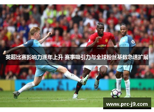 英超比赛影响力逐年上升 赛事吸引力与全球粉丝基数急速扩展 英超比赛影响力逐年上升 赛事吸引力与全球粉丝基数急速扩展