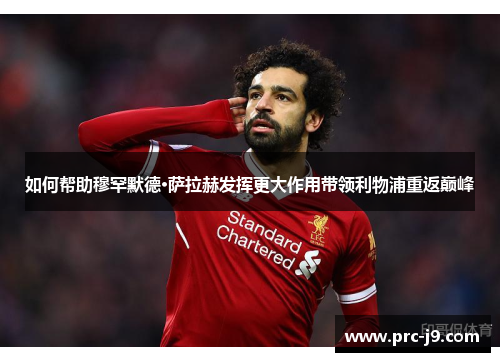 如何帮助穆罕默德·萨拉赫发挥更大作用带领利物浦重返巅峰 如何帮助穆罕默德·萨拉赫发挥更大作用带领利物浦重返巅峰