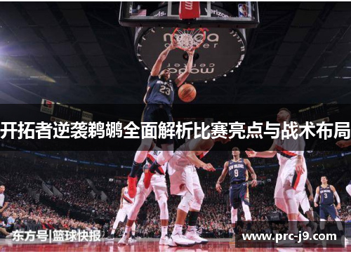 开拓者逆袭鹈鹕全面解析比赛亮点与战术布局 开拓者逆袭鹈鹕全面解析比赛亮点与战术布局