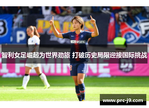 智利女足崛起为世界劲旅 打破历史局限迎接国际挑战