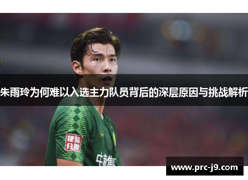 朱雨玲为何难以入选主力队员背后的深层原因与挑战解析
