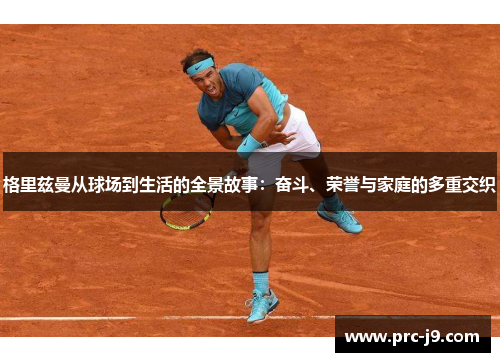 格里兹曼从球场到生活的全景故事：奋斗、荣誉与家庭的多重交织