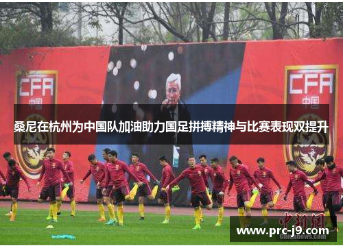 桑尼在杭州为中国队加油助力国足拼搏精神与比赛表现双提升
