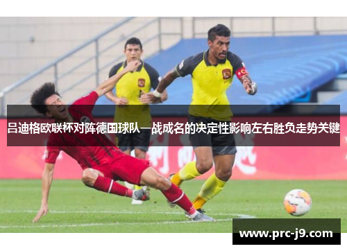 吕迪格欧联杯对阵德国球队一战成名的决定性影响左右胜负走势关键
