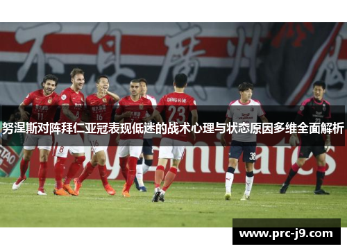 努涅斯对阵拜仁亚冠表现低迷的战术心理与状态原因多维全面解析