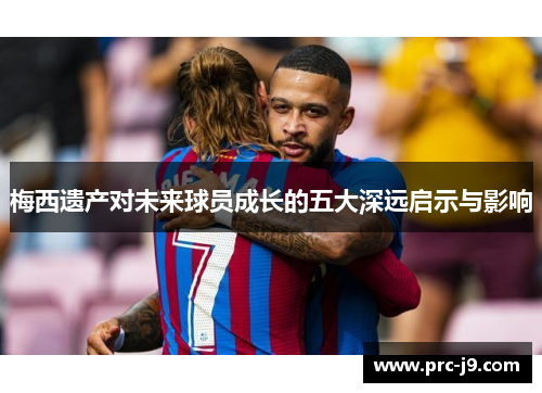 梅西遗产对未来球员成长的五大深远启示与影响
