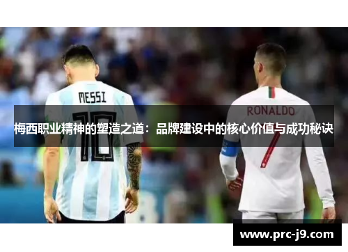 梅西职业精神的塑造之道：品牌建设中的核心价值与成功秘诀