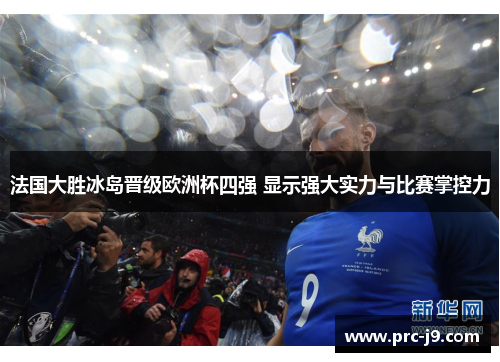 法国大胜冰岛晋级欧洲杯四强 显示强大实力与比赛掌控力