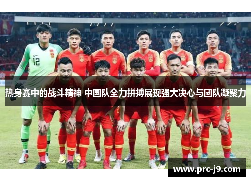 热身赛中的战斗精神 中国队全力拼搏展现强大决心与团队凝聚力