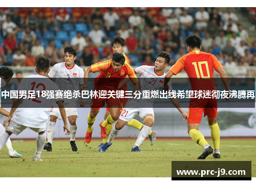中国男足18强赛绝杀巴林迎关键三分重燃出线希望球迷彻夜沸腾再