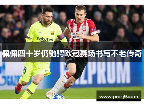 佩佩四十岁仍驰骋欧冠赛场书写不老传奇 佩佩四十岁仍驰骋欧冠赛场书写不老传奇