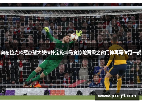 奥布拉克欧冠点球大战神扑定乾坤马竞惊险晋级之夜门神再写传奇一战