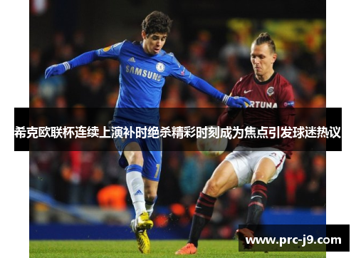 希克欧联杯连续上演补时绝杀精彩时刻成为焦点引发球迷热议 希克欧联杯连续上演补时绝杀精彩时刻成为焦点引发球迷热议