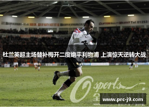 杜兰英超主场替补梅开二度绝平利物浦 上演惊天逆转大战