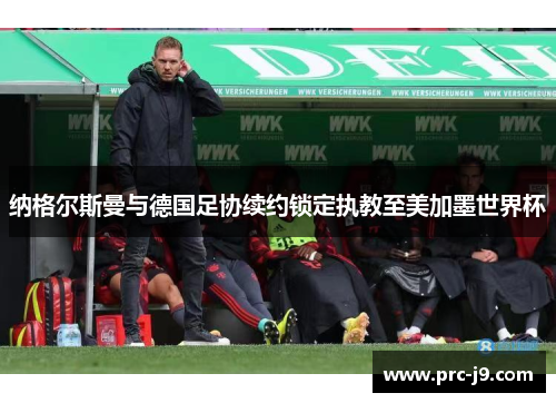 纳格尔斯曼与德国足协续约锁定执教至美加墨世界杯 纳格尔斯曼与德国足协续约锁定执教至美加墨世界杯