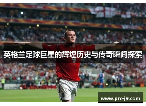 英格兰足球巨星的辉煌历史与传奇瞬间探索 英格兰足球巨星的辉煌历史与传奇瞬间探索