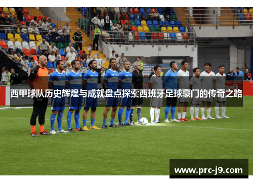 西甲球队历史辉煌与成就盘点探索西班牙足球豪门的传奇之路 西甲球队历史辉煌与成就盘点探索西班牙足球豪门的传奇之路